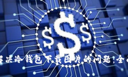 如何解决冷钱包下载图片的问题：全面指南