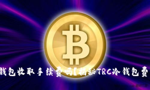 TRC冷钱包收取手续费吗？揭秘TRC冷钱包费用结构