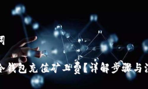 与关键词

如何为冷钱包充值矿工费？详解步骤与注意事项