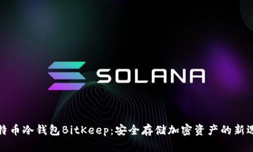 比特币冷钱包BitKeep：安全存储加密资产的新选择
