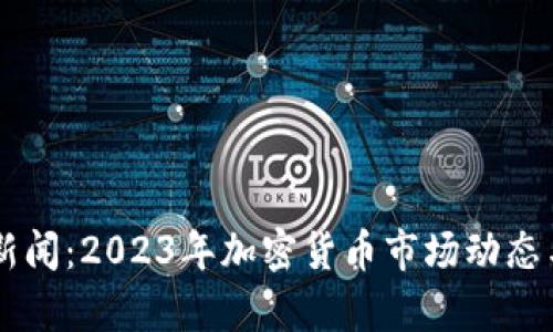 币圈最新新闻：2023年加密货币市场动态与趋势分析