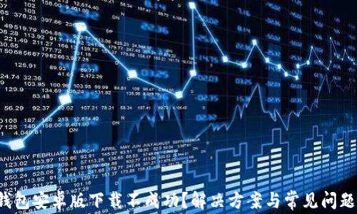 
k豆钱包安卓版下载不成功？解决方案与常见问题详解