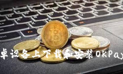 如何在安卓设备上下载和安装OKPay应用程序