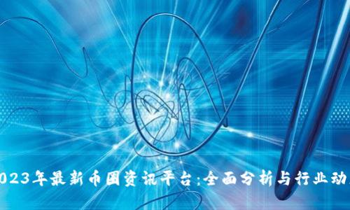 2023年最新币圈资讯平台：全面分析与行业动态