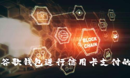 如何使用谷歌钱包进行信用卡支付的全面指南