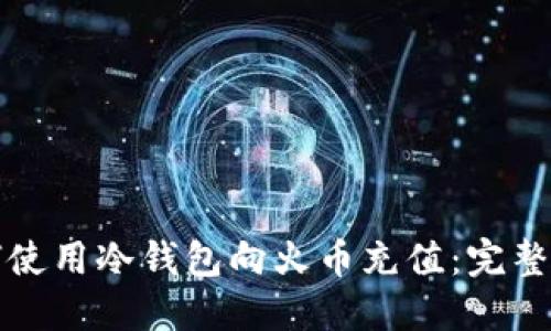 如何使用冷钱包向火币充值：完整指南