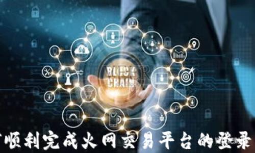 
如何顺利完成火网交易平台的登录步骤