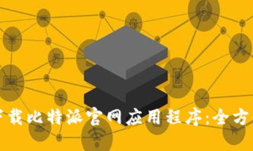 如何下载比特派官网应用程序：全方位指导