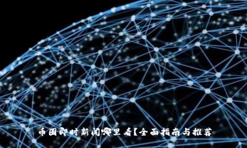 币圈即时新闻哪里看？全面指南与推荐
