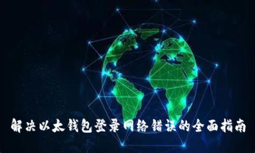 解决以太钱包登录网络错误的全面指南