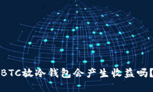 BTC放冷钱包会产生收益吗？