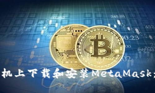 如何在手机上下载和安装MetaMask：完整指南