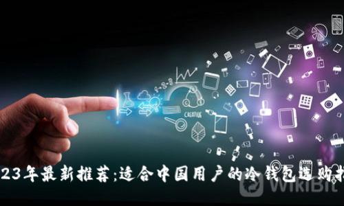 2023年最新推荐：适合中国用户的冷钱包选购指南