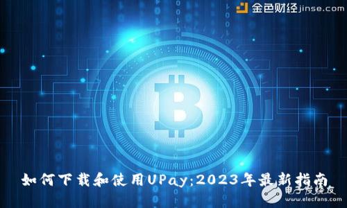 如何下载和使用UPay：2023年最新指南